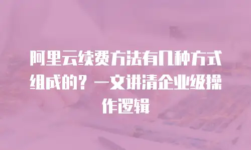 阿里云续费方法有几种方式组成的？一文讲清企业级操作逻辑