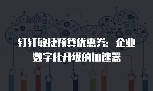 钉钉敏捷预算优惠券：企业数字化升级的加速器