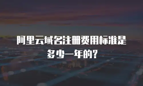 阿里云域名注册费用标准是多少一年的？