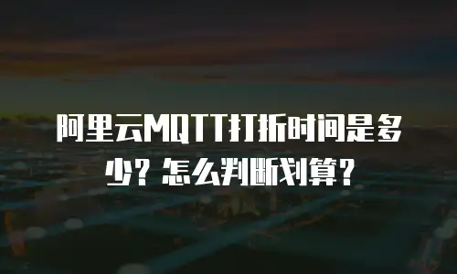 阿里云MQTT打折时间是多少？怎么判断划算？