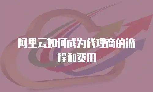 阿里云如何成为代理商的流程和费用