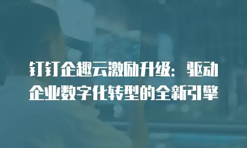 钉钉企趣云激励升级：驱动企业数字化转型的全新引擎