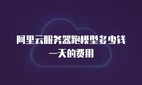 阿里云服务器跑模型多少钱一天的费用