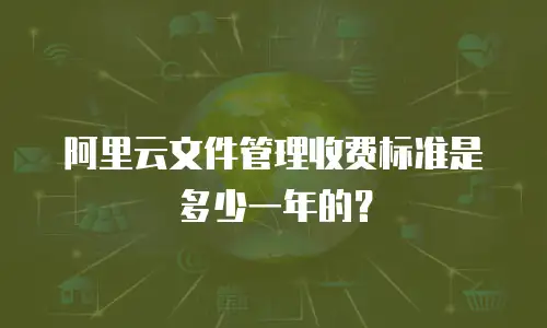 阿里云文件管理收费标准是多少一年的？