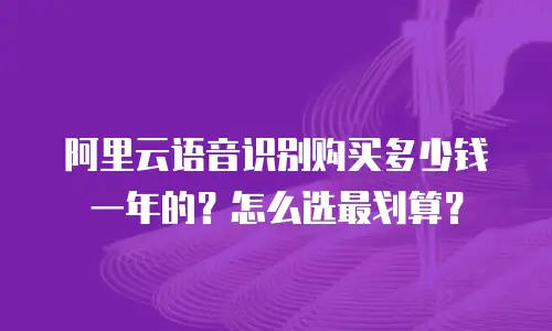阿里云语音识别购买多少钱一年的？怎么选最划算？