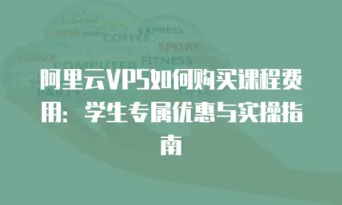 阿里云VPS如何购买课程费用：学生专属优惠与实操指南