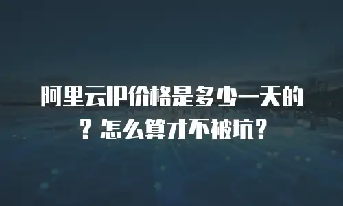 阿里云IP价格是多少一天的？怎么算才不被坑？