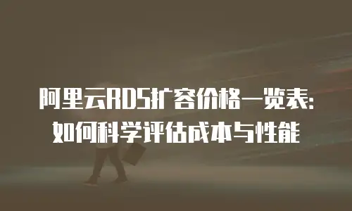 阿里云RDS扩容价格一览表：如何科学评估成本与性能