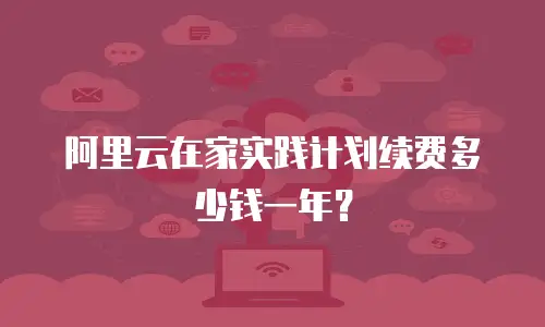 阿里云在家实践计划续费多少钱一年？