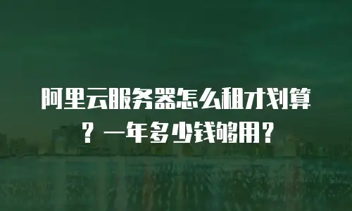阿里云服务器怎么租才划算？一年多少钱够用？
