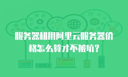 服务器租用阿里云服务器价格怎么算才不被坑？