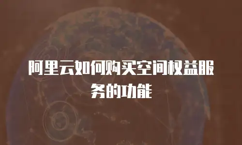 阿里云如何购买空间权益服务的功能