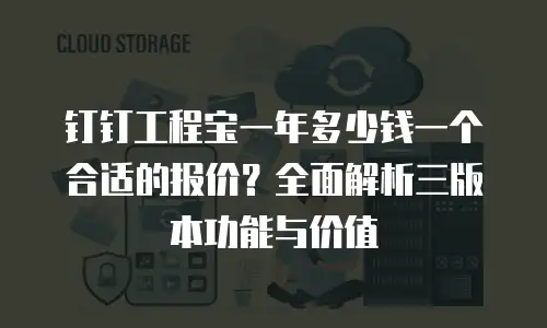 钉钉工程宝一年多少钱一个合适的报价？全面解析三版本功能与价值