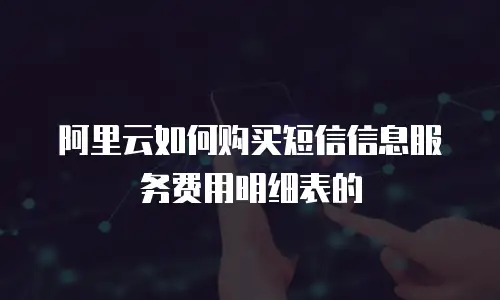 阿里云如何购买短信信息服务费用明细表的