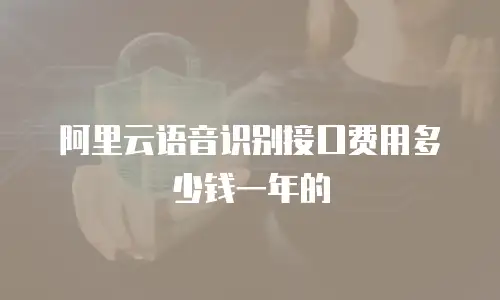 阿里云语音识别接口费用多少钱一年的