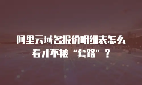 阿里云域名报价明细表怎么看才不被“套路”？