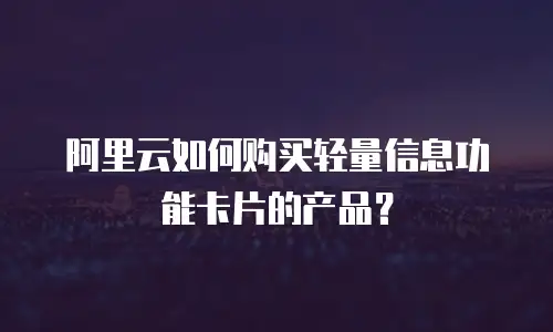 阿里云如何购买轻量信息功能卡片的产品？