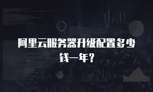 阿里云服务器升级配置多少钱一年？