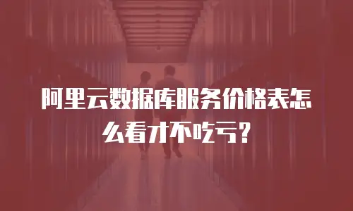 阿里云数据库服务价格表怎么看才不吃亏？