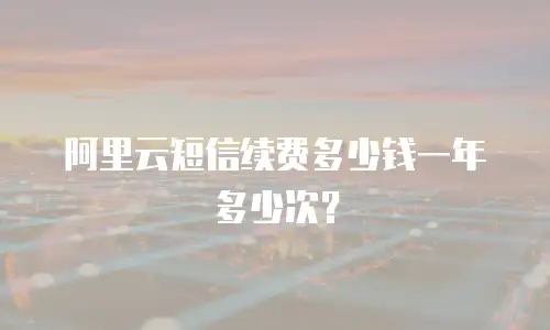 阿里云短信续费多少钱一年多少次？