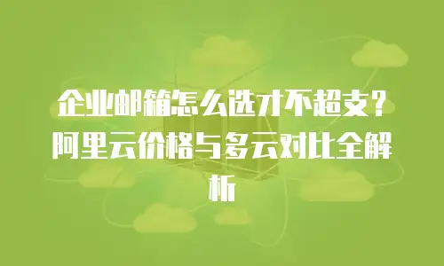 企业邮箱怎么选才不超支？阿里云价格与多云对比全解析