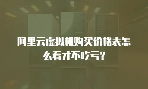 阿里云虚拟机购买价格表怎么看才不吃亏？