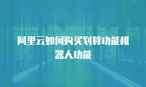 阿里云如何购买划算功能机器人功能