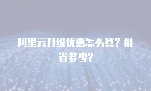 阿里云升级优惠怎么算？能省多少？