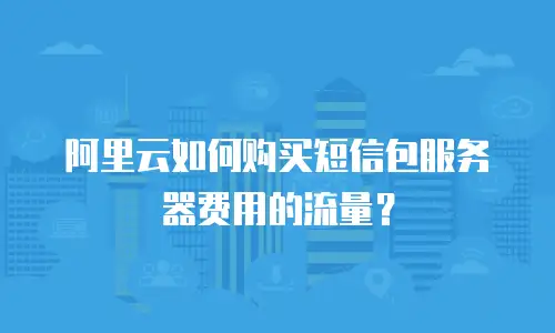 阿里云如何购买短信包服务器费用的流量？