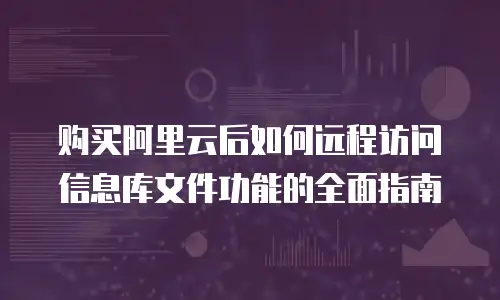 购买阿里云后如何远程访问信息库文件功能的全面指南