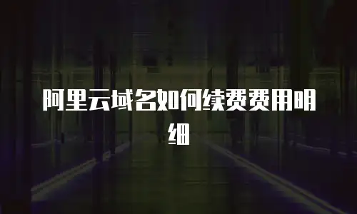 阿里云域名如何续费费用明细