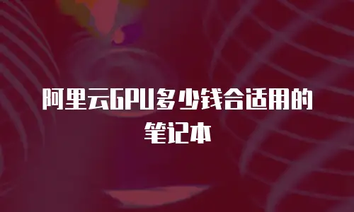阿里云GPU多少钱合适用的笔记本