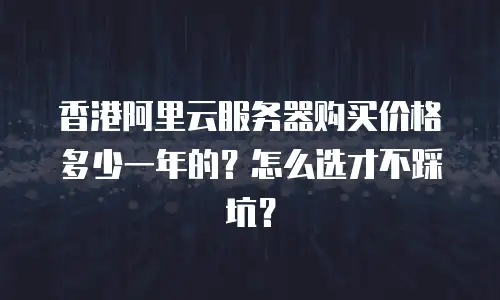 香港阿里云服务器购买价格多少一年的？怎么选才不踩坑？