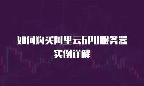 如何购买阿里云GPU服务器实例详解