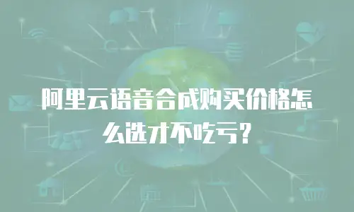 阿里云语音合成购买价格怎么选才不吃亏？