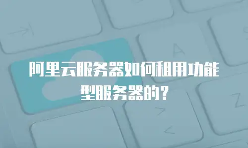 阿里云服务器如何租用功能型服务器的？