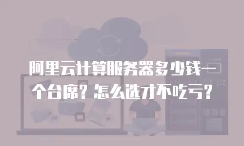阿里云计算服务器多少钱一个台席？怎么选才不吃亏？