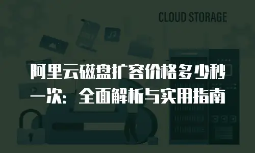 阿里云磁盘扩容价格多少秒一次：全面解析与实用指南