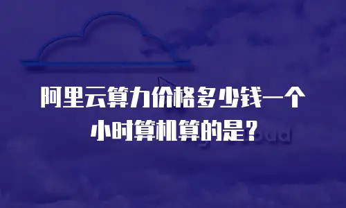 阿里云算力价格多少钱一个小时算机算的是？