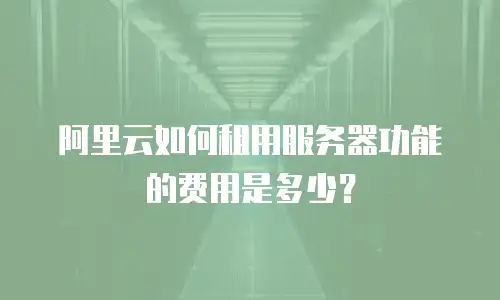 阿里云如何租用服务器功能的费用是多少？