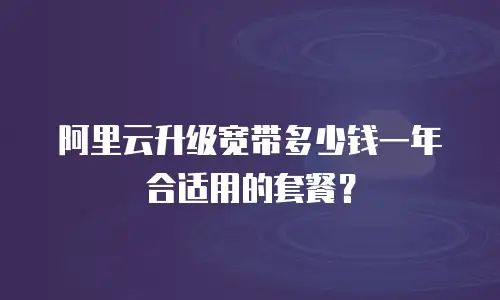 阿里云升级宽带多少钱一年合适用的套餐？