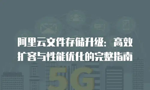 阿里云文件存储升级：高效扩容与性能优化的完整指南