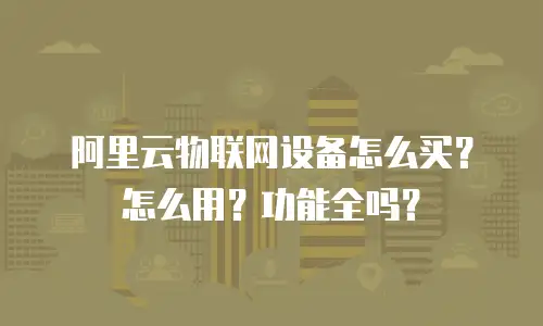 阿里云物联网设备怎么买？怎么用？功能全吗？