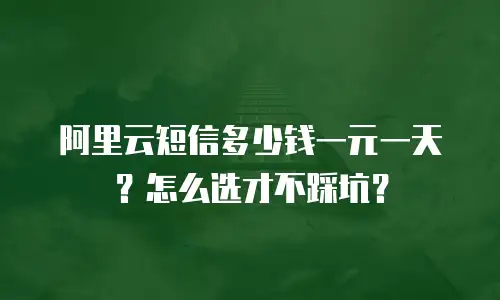 阿里云短信多少钱一元一天？怎么选才不踩坑？