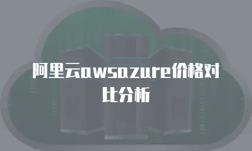 阿里云awsazure价格对比分析