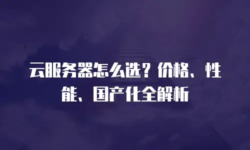 云服务器怎么选？价格、性能、国产化全解析