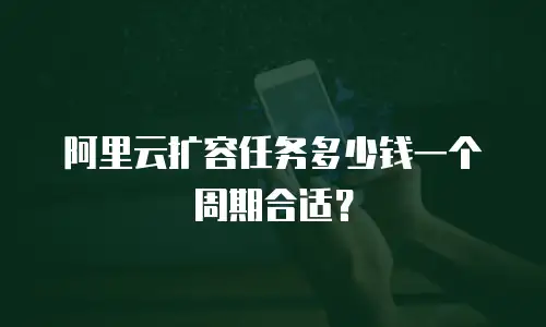 阿里云扩容任务多少钱一个周期合适？