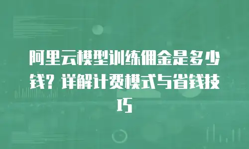 阿里云模型训练佣金是多少钱？详解计费模式与省钱技巧