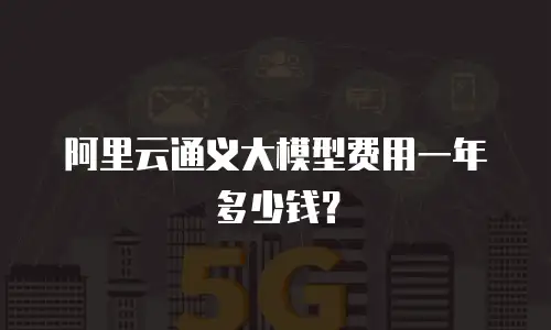 阿里云通义大模型费用一年多少钱？