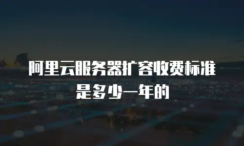 阿里云服务器扩容收费标准是多少一年的